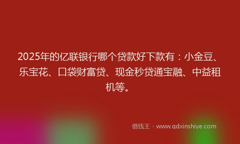 2025年的亿联银行哪个贷款好下款有:小金豆、乐宝花、口袋财富贷、现金秒贷通宝融、中益租机等。