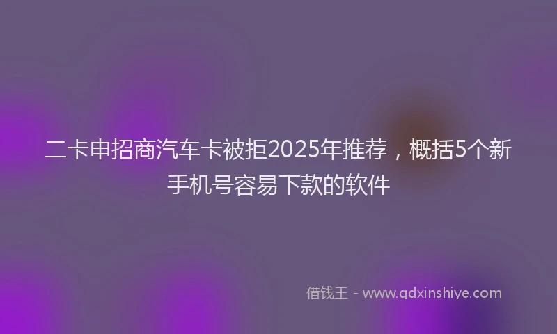 二卡申招商汽车卡被拒2025年推荐，概括5个新手机号容易下款的软件