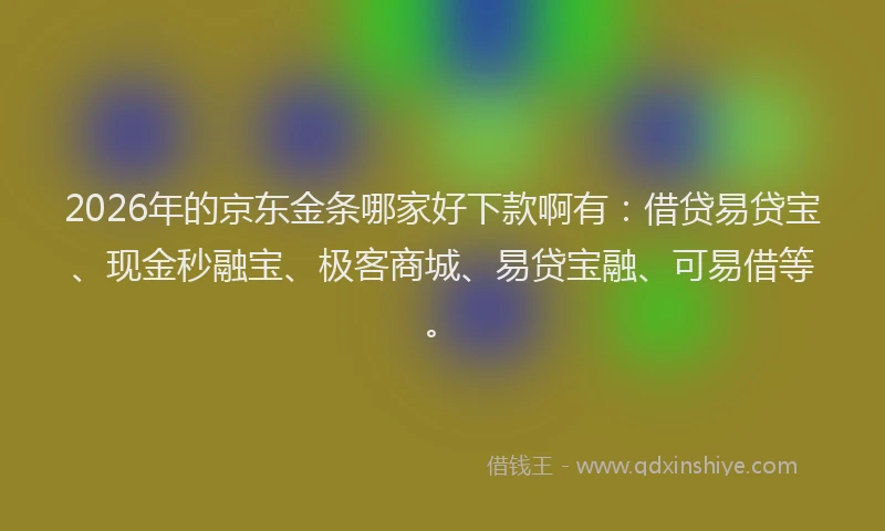 2026年的京东金条哪家好下款啊有：借贷易贷宝、现金秒融宝、极客商城、易贷宝融、可易借等。