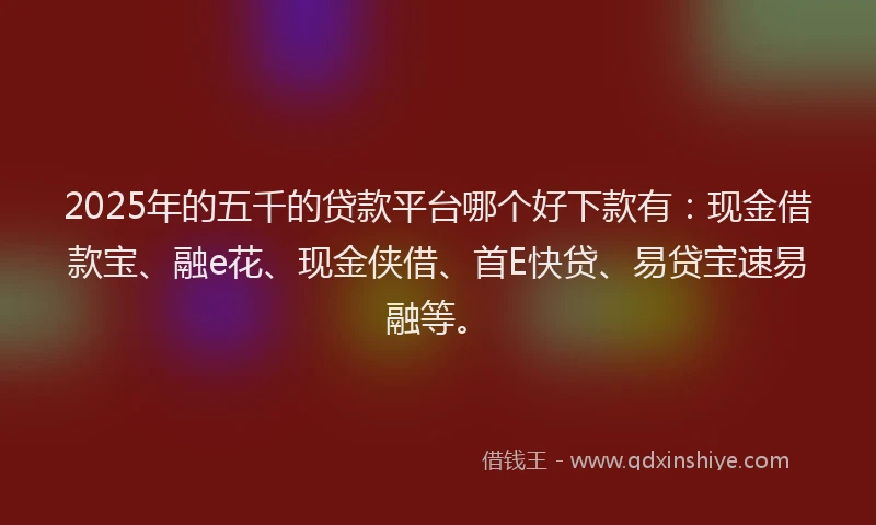 2025年的五千的贷款平台哪个好下款有:现金借款宝、融e花、现金侠借、首E快贷、易贷宝速易融等。