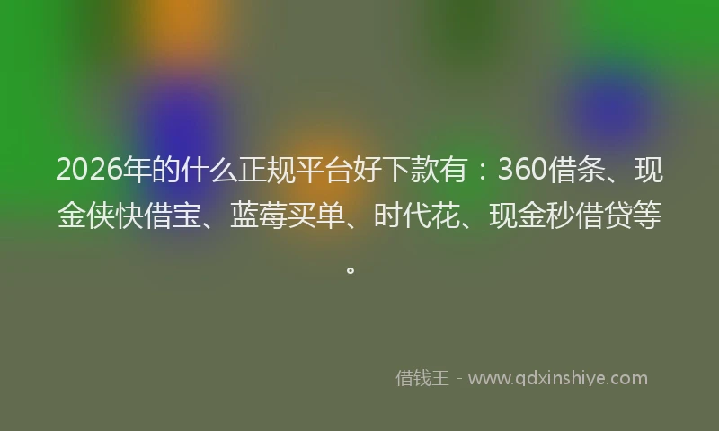 2026年的什么正规平台好下款有：360借条、现金侠快借宝、蓝莓买单、时代花、现金秒借贷等。