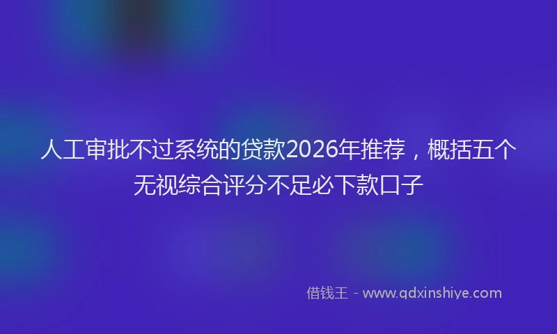 人工审批不过系统的贷款2026年推荐，概括五个无视综合评分不足必下款口子
