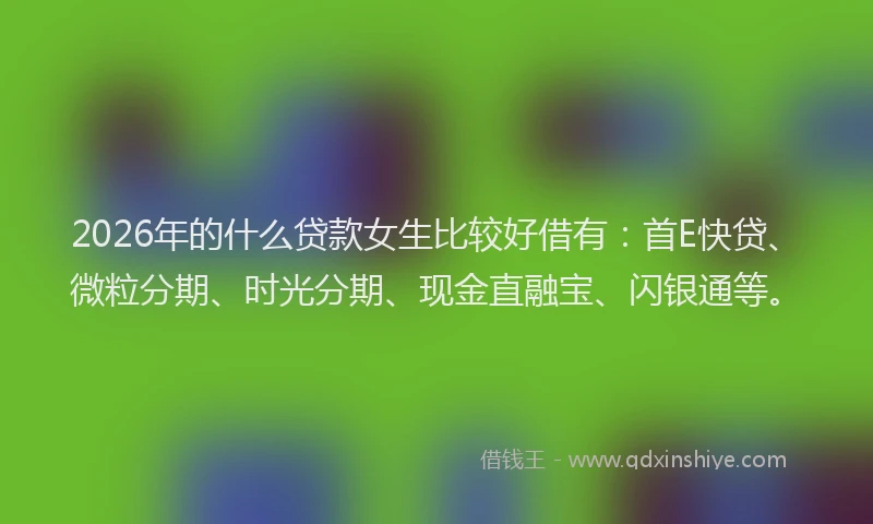 2026年的什么贷款女生比较好借有:首E快贷、微粒分期、时光分期、现金直融宝、闪银通等。