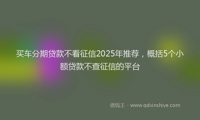 买车分期贷款不看征信2025年推荐，概括5个小额贷款不查征信的平台