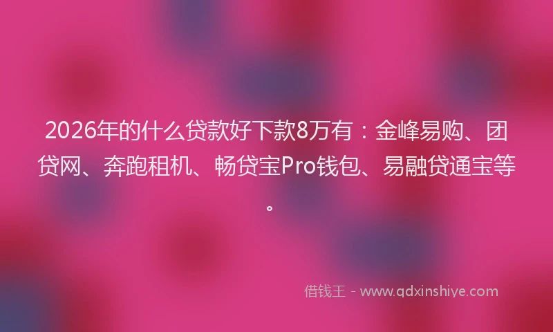 2026年的什么贷款好下款8万有：金峰易购、团贷网、奔跑租机、畅贷宝Pro钱包、易融贷通宝等。