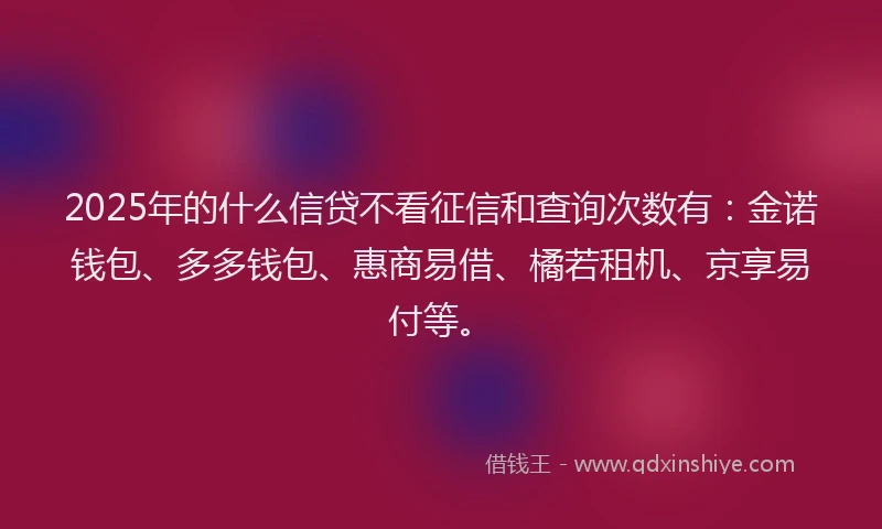 2025年的什么信贷不看征信和查询次数有：金诺钱包、多多钱包、惠商易借、橘若租机、京享易付等。