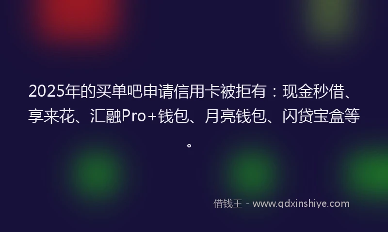 2025年的买单吧申请信用卡被拒有：现金秒借、享来花、汇融Pro+钱包、月亮钱包、闪贷宝盒等。