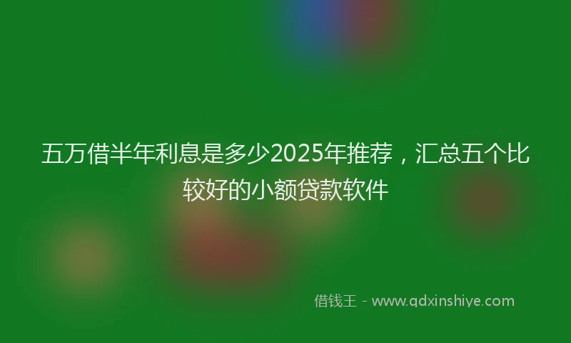 五万借半年利息是多少2025年推荐,汇总五个比较好的小额贷款软件