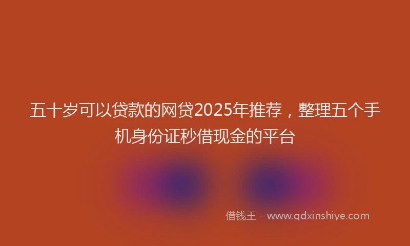五十岁可以贷款的网贷2025年推荐,整理五个手机身份证秒借现金的平台