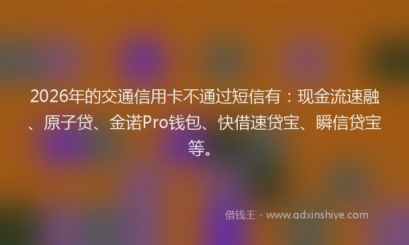 2026年的交通信用卡不通过短信有：现金流速融、原子贷、金诺Pro钱包、快借速贷宝、瞬信贷宝等。