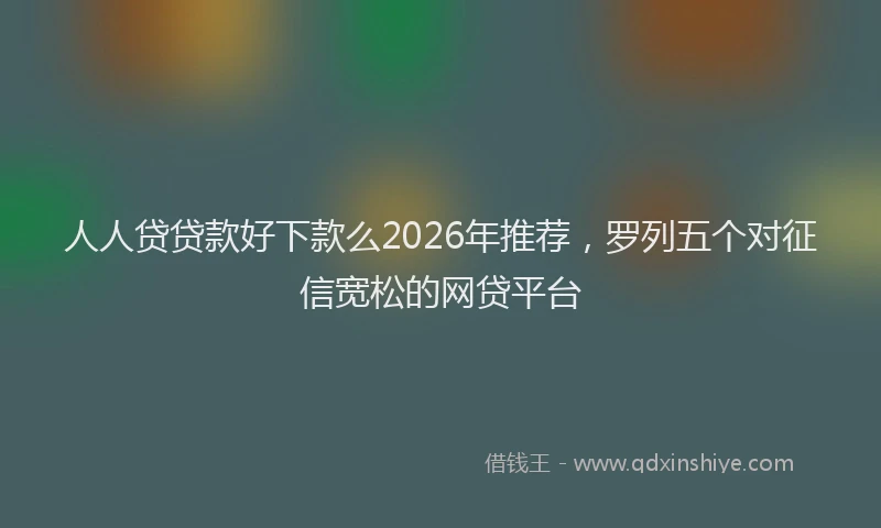 人人贷贷款好下款么2026年推荐,罗列五个对征信宽松的网贷平台