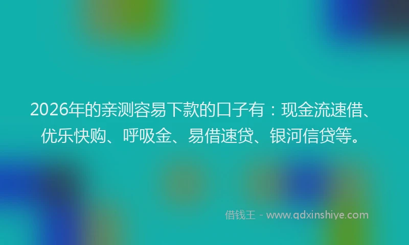 2026年的亲测容易下款的口子有：现金流速借、优乐快购、呼吸金、易借速贷、银河信贷等。