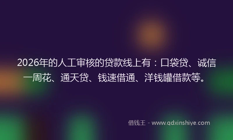 2026年的人工审核的贷款线上有：口袋贷、诚信一周花、通天贷、钱速借通、洋钱罐借款等。