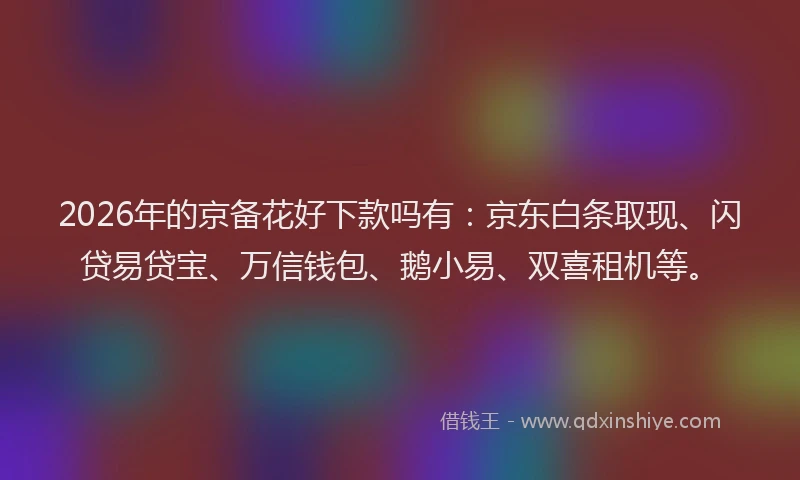 2026年的京备花好下款吗有：京东白条取现、闪贷易贷宝、万信钱包、鹅小易、双喜租机等。