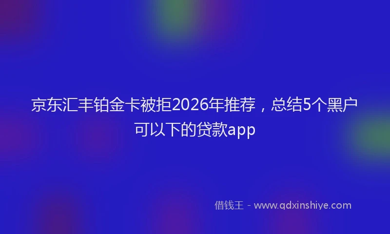 京东汇丰铂金卡被拒2026年推荐，总结5个黑户可以下的贷款app