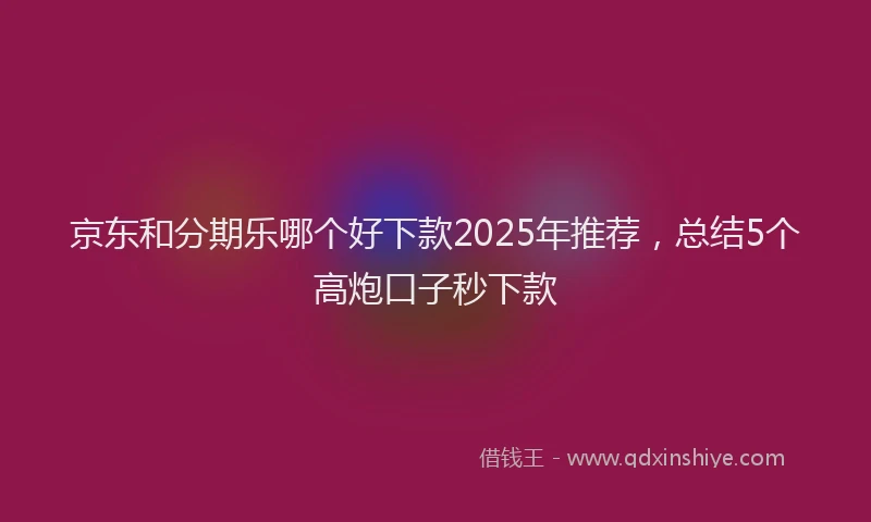 京东和分期乐哪个好下款2025年推荐，总结5个高炮口子秒下款