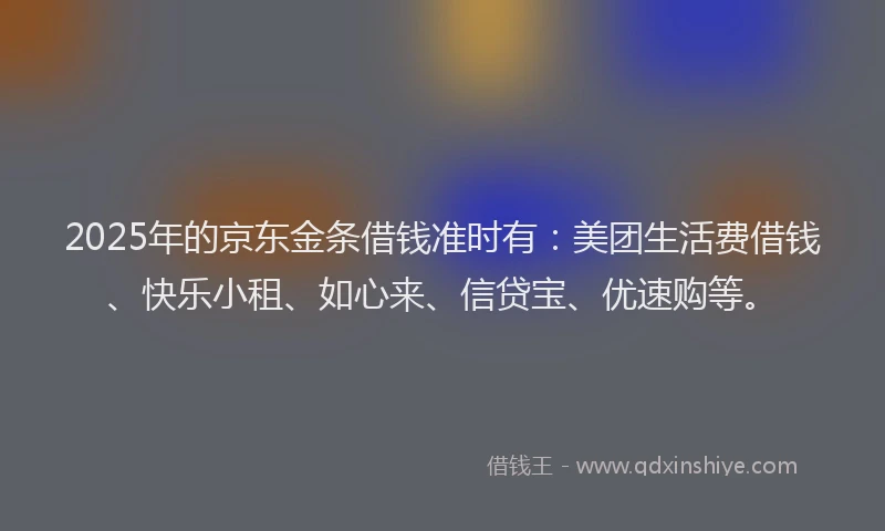 2025年的京东金条借钱准时有：美团生活费借钱、快乐小租、如心来、信贷宝、优速购等。