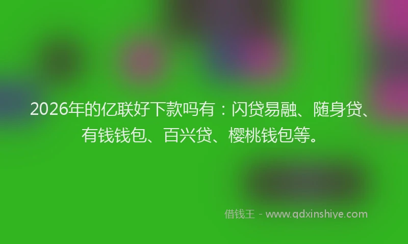 2026年的亿联好下款吗有：闪贷易融、随身贷、有钱钱包、百兴贷、樱桃钱包等。