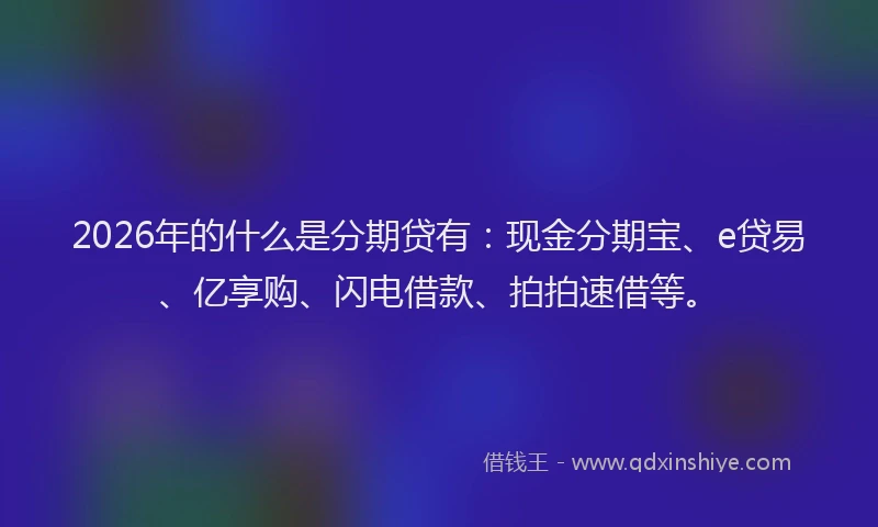 2026年的什么是分期贷有:现金分期宝、e贷易、亿享购、闪电借款、拍拍速借等。