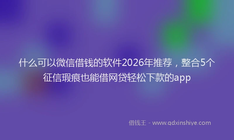 什么可以微信借钱的软件2026年推荐，整合5个征信瑕疵也能借网贷轻松下款的app