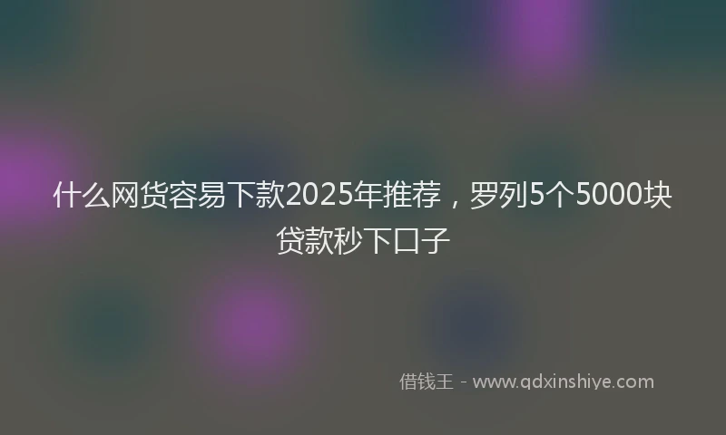 什么网货容易下款2025年推荐，罗列5个5000块贷款秒下口子