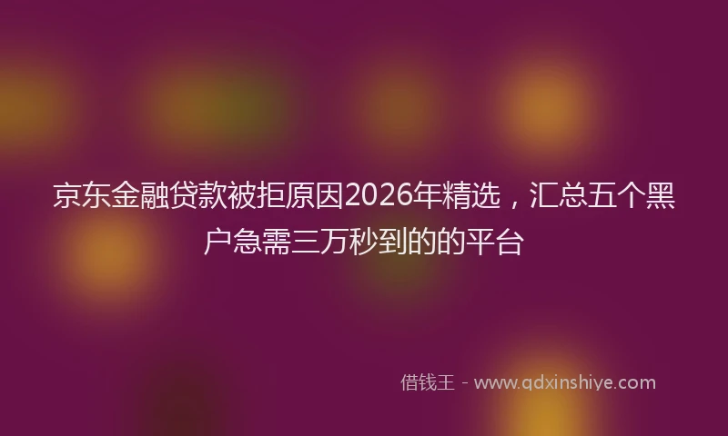 京东金融贷款被拒原因2026年精选,汇总五个黑户急需三万秒到的的平台