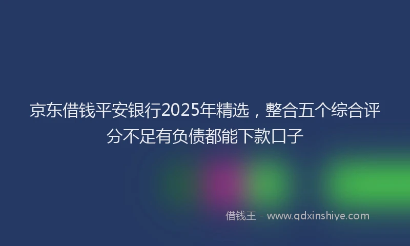 京东借钱平安银行2025年精选，整合五个综合评分不足有负债都能下款口子