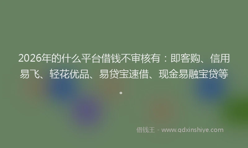 2026年的什么平台借钱不审核有：即客购、信用易飞、轻花优品、易贷宝速借、现金易融宝贷等。