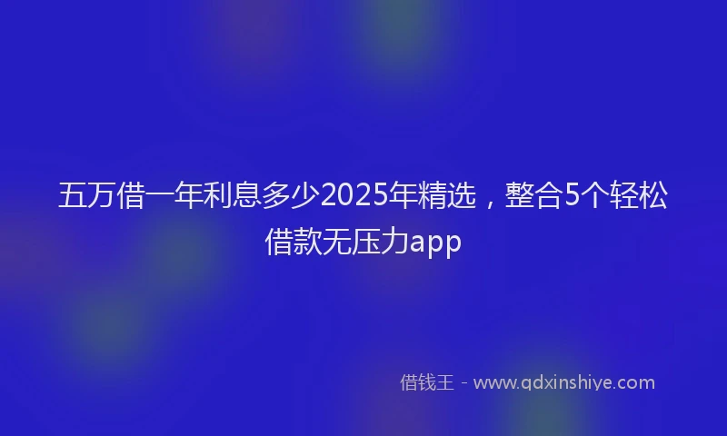五万借一年利息多少2025年精选，整合5个轻松借款无压力app