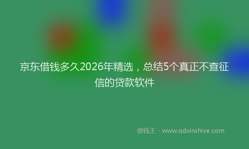 京东借钱多久2026年精选，总结5个真正不查征信的贷款软件
