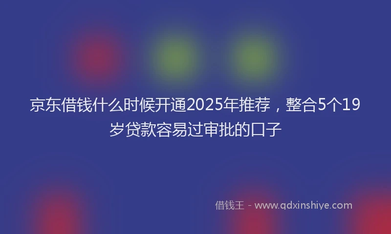 京东借钱什么时候开通2025年推荐，整合5个19岁贷款容易过审批的口子