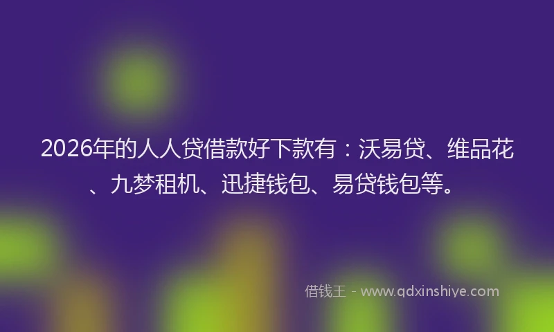 2026年的人人贷借款好下款有：沃易贷、维品花、九梦租机、迅捷钱包、易贷钱包等。