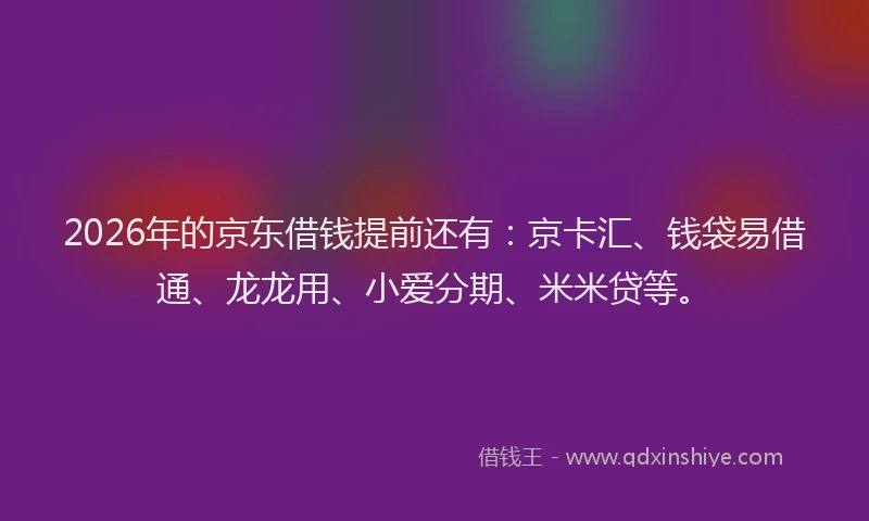 2026年的京东借钱提前还有：京卡汇、钱袋易借通、龙龙用、小爱分期、米米贷等。
