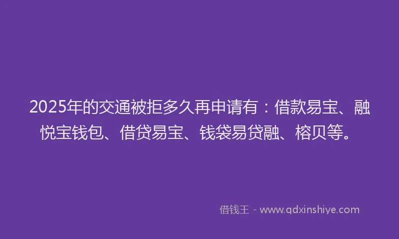 2025年的交通被拒多久再申请有：借款易宝、融悦宝钱包、借贷易宝、钱袋易贷融、榕贝等。