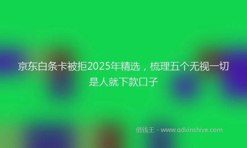 京东白条卡被拒2025年精选，梳理五个无视一切是人就下款口子