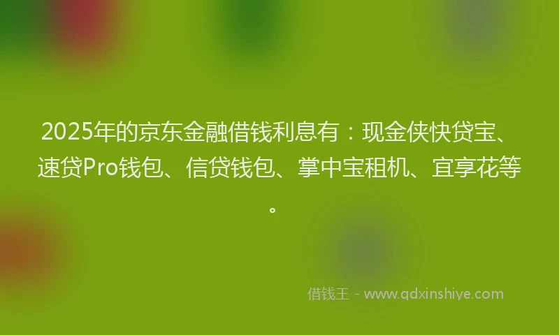 2025年的京东金融借钱利息有:现金侠快贷宝、速贷Pro钱包、信贷钱包、掌中宝租机、宜享花等。