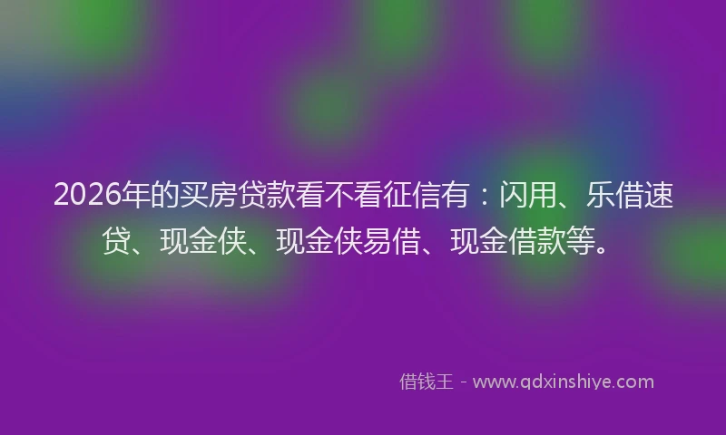2026年的买房贷款看不看征信有：闪用、乐借速贷、现金侠、现金侠易借、现金借款等。
