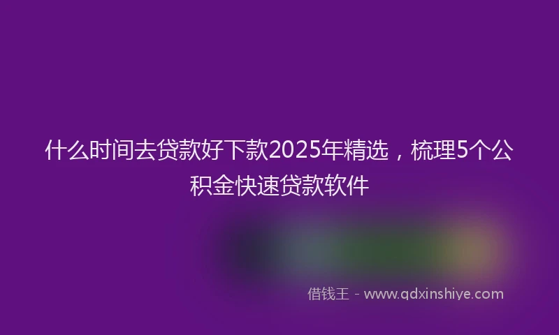 什么时间去贷款好下款2025年精选，梳理5个公积金快速贷款软件