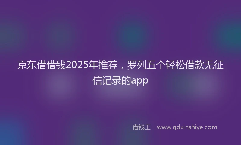 京东借借钱2025年推荐，罗列五个轻松借款无征信记录的app