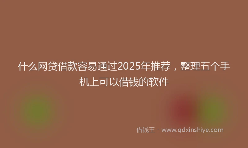 什么网贷借款容易通过2025年推荐，整理五个手机上可以借钱的软件