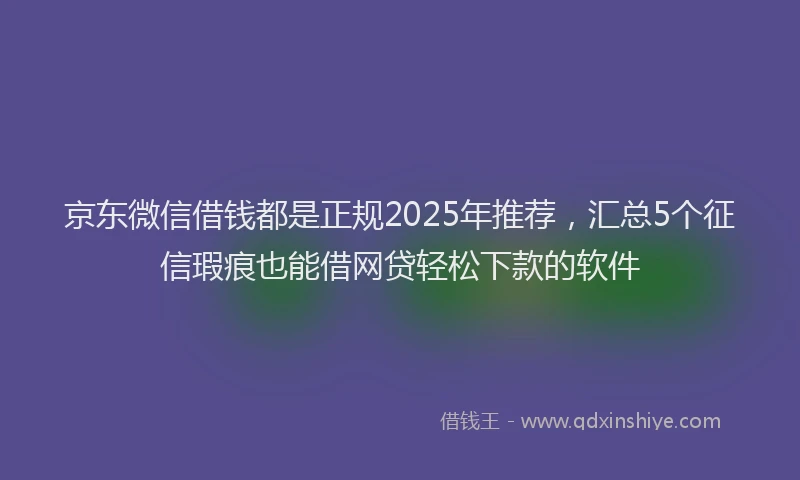 京东微信借钱都是正规2025年推荐，汇总5个征信瑕疵也能借网贷轻松下款的软件