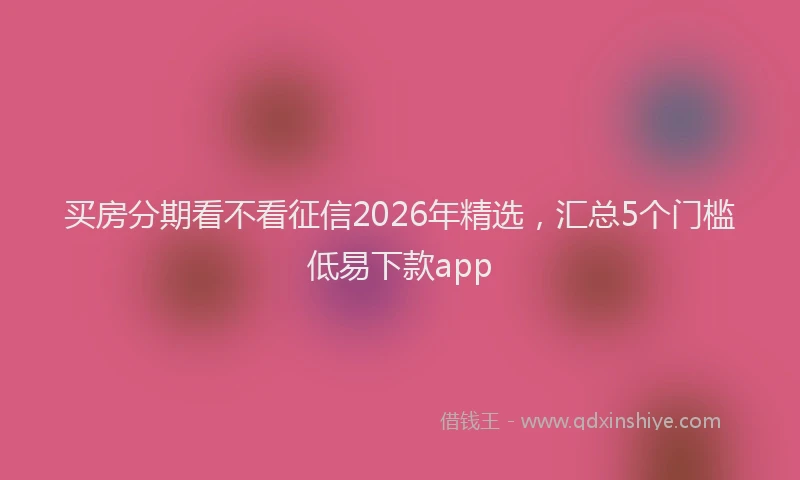 买房分期看不看征信2026年精选，汇总5个门槛低易下款app