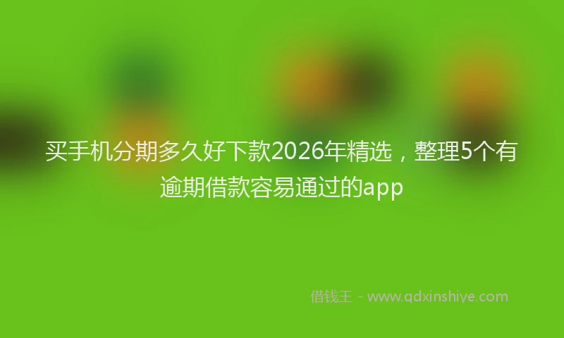 买手机分期多久好下款2026年精选，整理5个有逾期借款容易通过的app
