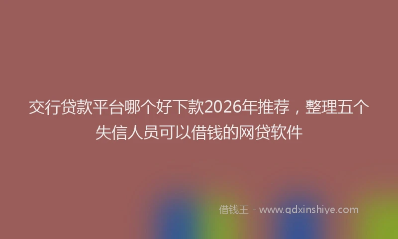 交行贷款平台哪个好下款2026年推荐，整理五个失信人员可以借钱的网贷软件