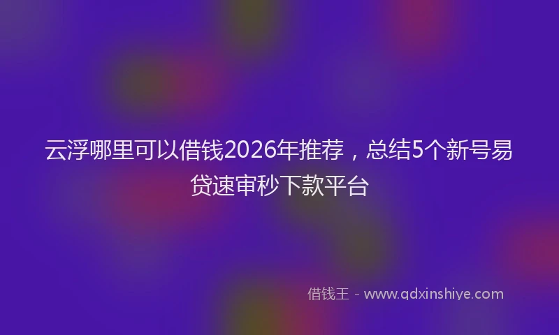 云浮哪里可以借钱2026年推荐，总结5个新号易贷速审秒下款平台