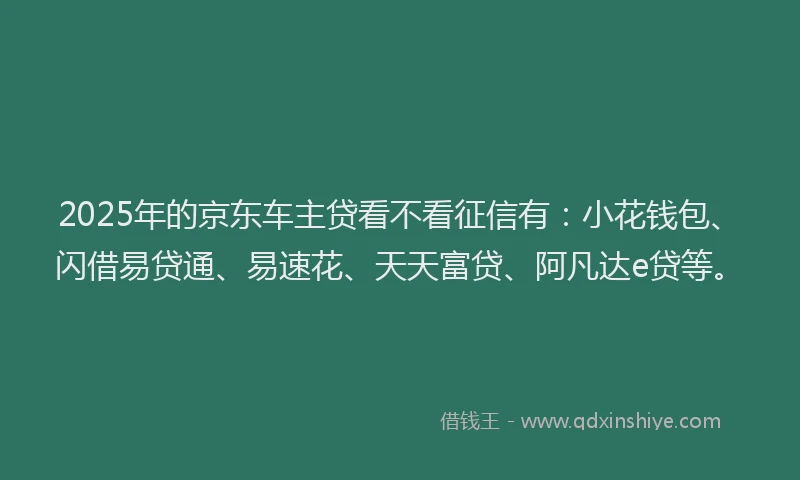 2025年的京东车主贷看不看征信有:小花钱包、闪借易贷通、易速花、天天富贷、阿凡达e贷等。