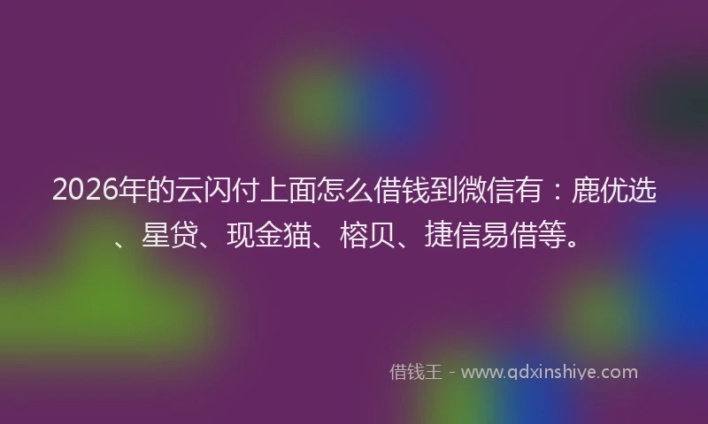 2026年的云闪付上面怎么借钱到微信有:鹿优选、星贷、现金猫、榕贝、捷信易借等。