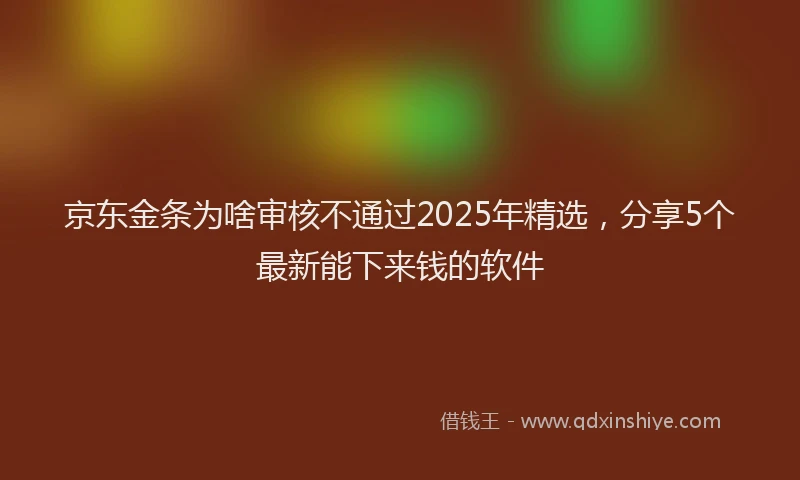 京东金条为啥审核不通过2025年精选，分享5个最新能下来钱的软件