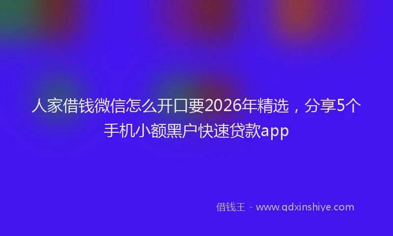人家借钱微信怎么开口要2026年精选，分享5个手机小额黑户快速贷款app