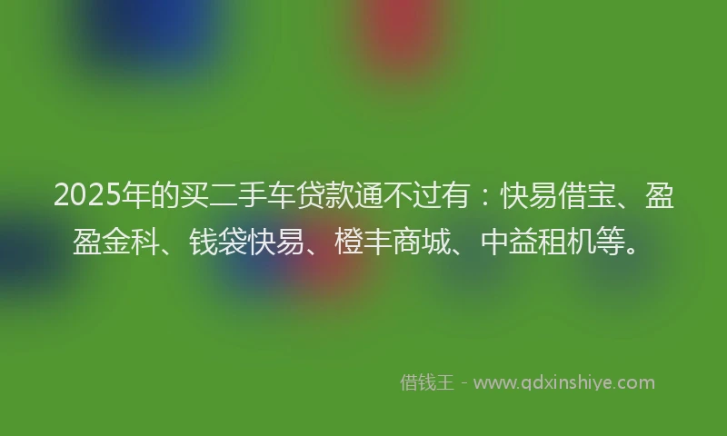 2025年的买二手车贷款通不过有：快易借宝、盈盈金科、钱袋快易、橙丰商城、中益租机等。